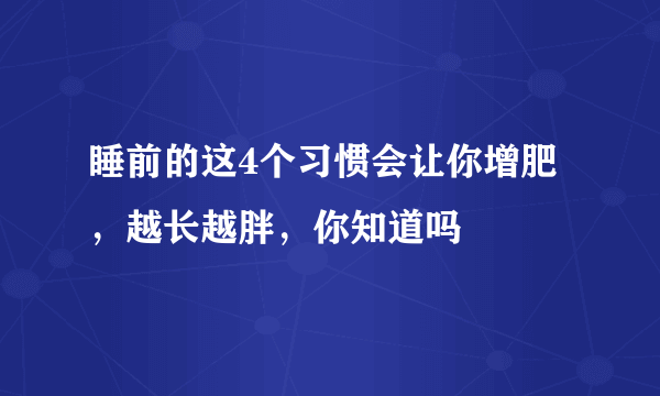 睡前的这4个习惯会让你增肥，越长越胖，你知道吗