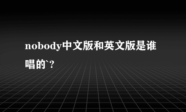 nobody中文版和英文版是谁唱的`?