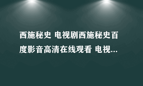 西施秘史 电视剧西施秘史百度影音高清在线观看 电视剧西施秘史完整播放至大结局