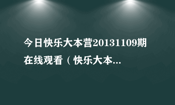 今日快乐大本营20131109期在线观看（快乐大本营20131228）