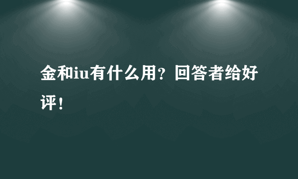 金和iu有什么用？回答者给好评！