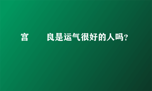 宫脇咲良是运气很好的人吗？