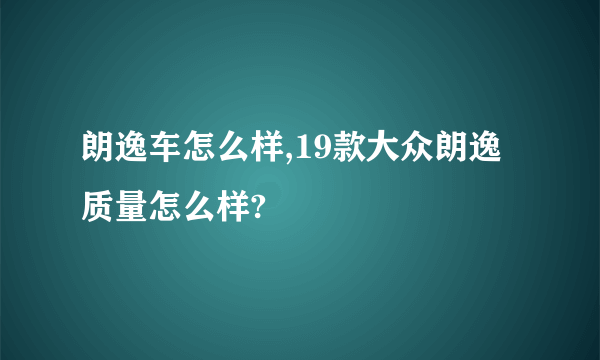 朗逸车怎么样,19款大众朗逸质量怎么样?