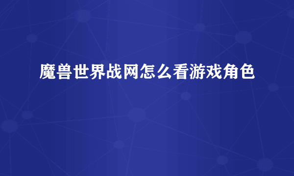 魔兽世界战网怎么看游戏角色