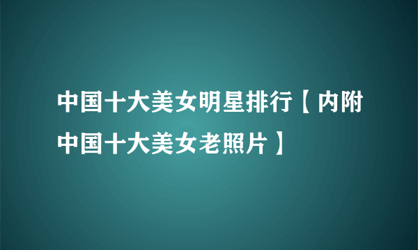 中国十大美女明星排行【内附中国十大美女老照片】