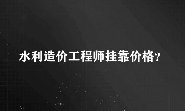 水利造价工程师挂靠价格？