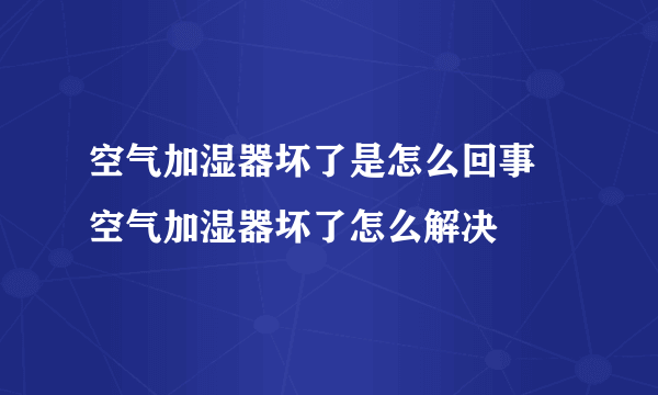 空气加湿器坏了是怎么回事 空气加湿器坏了怎么解决