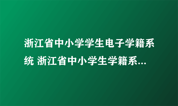 浙江省中小学学生电子学籍系统 浙江省中小学生学籍系统入口）