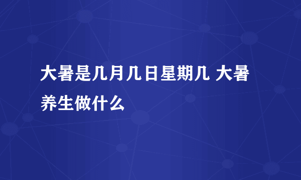 大暑是几月几日星期几 大暑养生做什么