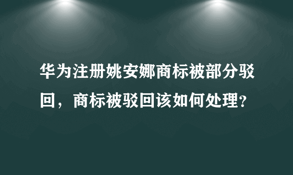 华为注册姚安娜商标被部分驳回，商标被驳回该如何处理？