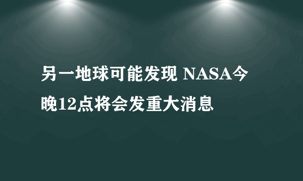 另一地球可能发现 NASA今晚12点将会发重大消息