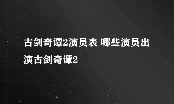 古剑奇谭2演员表 哪些演员出演古剑奇谭2