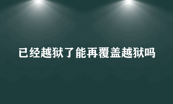 已经越狱了能再覆盖越狱吗