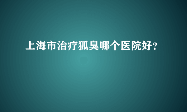 上海市治疗狐臭哪个医院好？