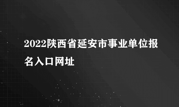 2022陕西省延安市事业单位报名入口网址