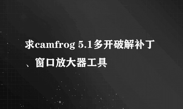 求camfrog 5.1多开破解补丁、窗口放大器工具