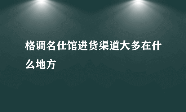 格调名仕馆进货渠道大多在什么地方