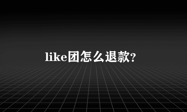 like团怎么退款？