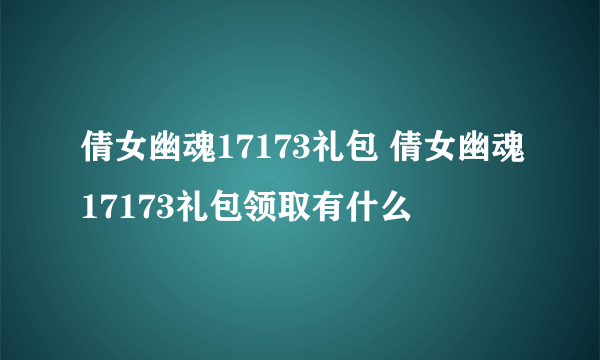 倩女幽魂17173礼包 倩女幽魂17173礼包领取有什么