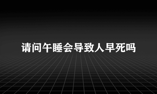 请问午睡会导致人早死吗