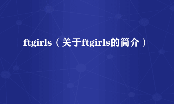 ftgirls（关于ftgirls的简介）