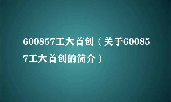 600857工大首创（关于600857工大首创的简介）