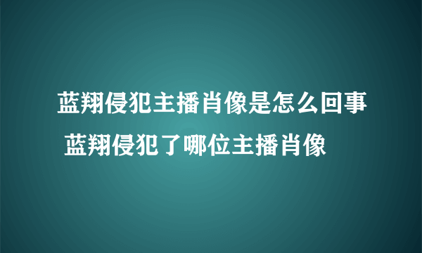 蓝翔侵犯主播肖像是怎么回事 蓝翔侵犯了哪位主播肖像