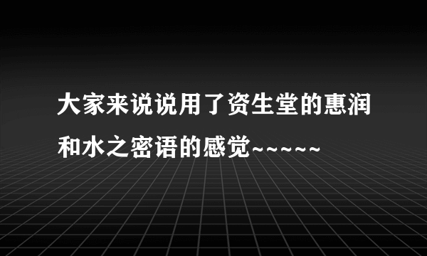 大家来说说用了资生堂的惠润和水之密语的感觉~~~~~