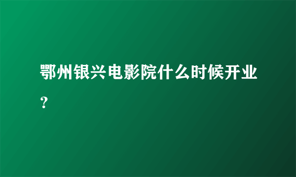 鄂州银兴电影院什么时候开业？