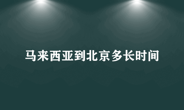 马来西亚到北京多长时间