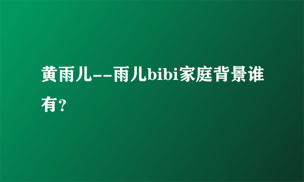 黄雨儿--雨儿bibi家庭背景谁有？