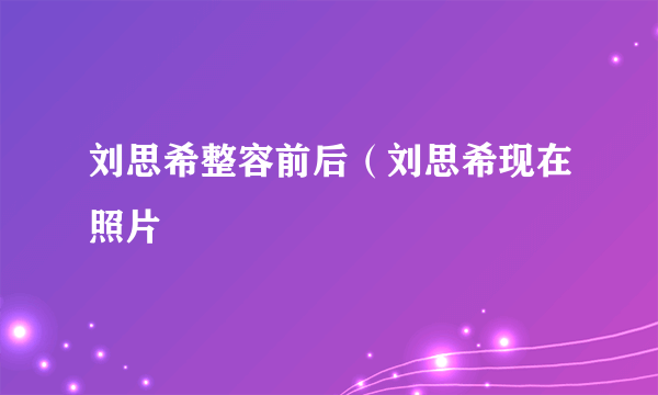 刘思希整容前后（刘思希现在照片