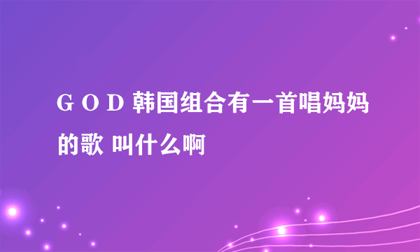 G O D 韩国组合有一首唱妈妈的歌 叫什么啊