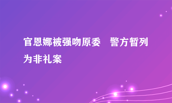 官恩娜被强吻原委   警方暂列为非礼案