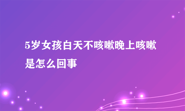 5岁女孩白天不咳嗽晚上咳嗽是怎么回事