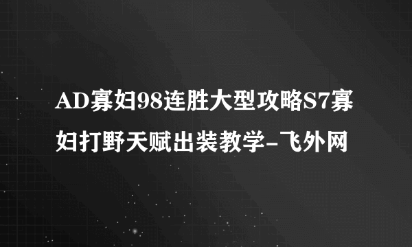 AD寡妇98连胜大型攻略S7寡妇打野天赋出装教学-飞外网