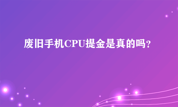 废旧手机CPU提金是真的吗？