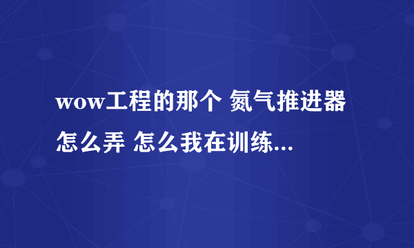 wow工程的那个 氮气推进器 怎么弄 怎么我在训练师那找不到