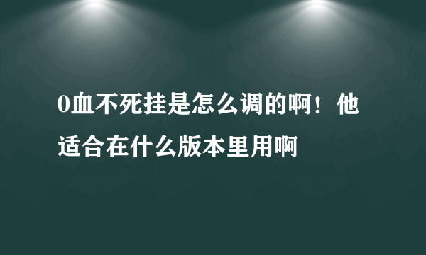 0血不死挂是怎么调的啊！他适合在什么版本里用啊