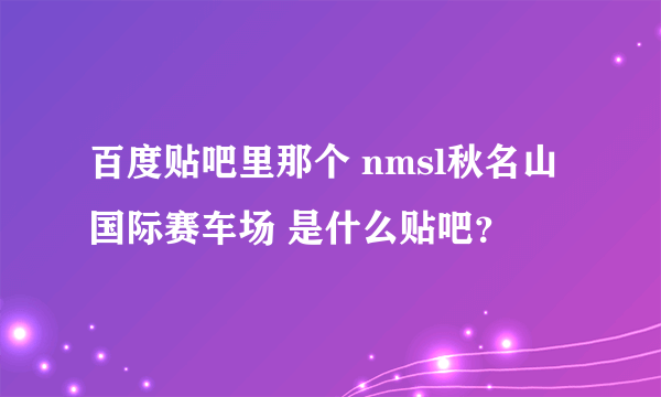 百度贴吧里那个 nmsl秋名山国际赛车场 是什么贴吧？