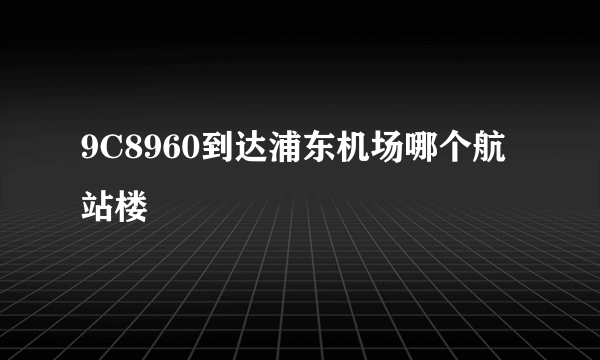 9C8960到达浦东机场哪个航站楼