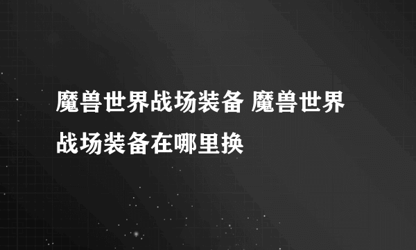 魔兽世界战场装备 魔兽世界战场装备在哪里换