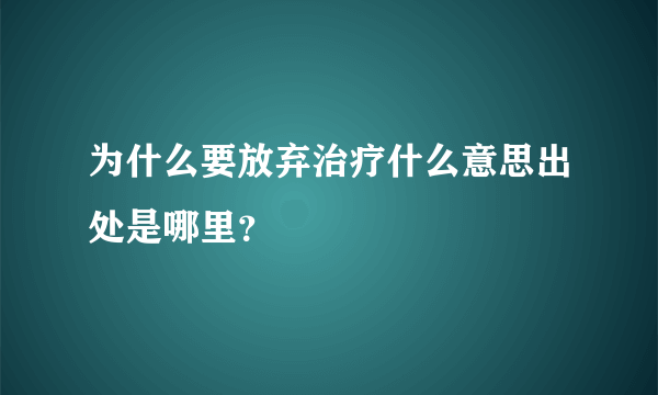 为什么要放弃治疗什么意思出处是哪里？