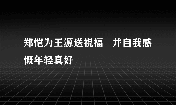 郑恺为王源送祝福   并自我感慨年轻真好