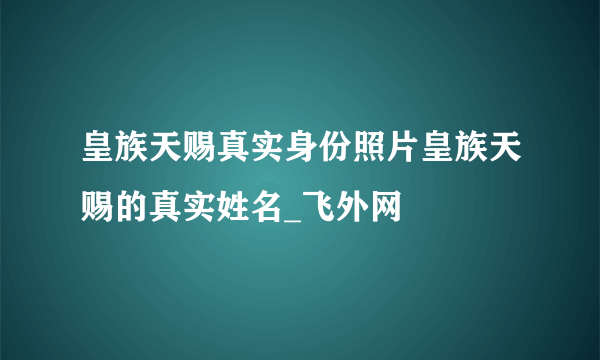 皇族天赐真实身份照片皇族天赐的真实姓名_飞外网