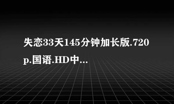 失恋33天145分钟加长版.720p.国语.HD中文字幕种子下载，谢恩公！