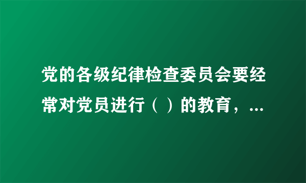 党的各级纪律检查委员会要经常对党员进行（）的教育，作出关于维护党纪的决定。