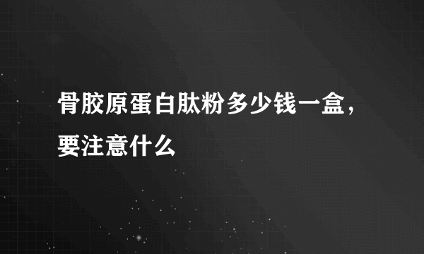 骨胶原蛋白肽粉多少钱一盒，要注意什么