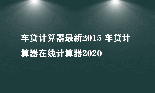 车贷计算器最新2015 车贷计算器在线计算器2020