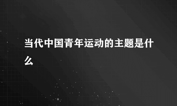 当代中国青年运动的主题是什么